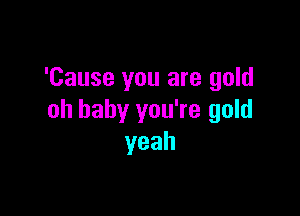 'Cause you are gold

oh baby you're gold
yeah