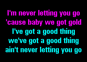 I'm never letting you go
'cause baby we got gold
I've got a good thing
we've got a good thing
ain't never letting you go