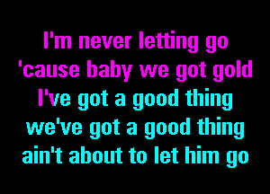 I'm never letting go
'cause baby we got gold
I've got a good thing
we've got a good thing
ain't about to let him go