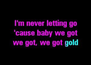 I'm never letting go

'cause baby we got
we got, we got gold