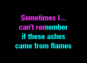 Sometimes I...
can't remember

if these ashes
came from flames