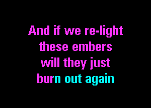 And if we re-Iight
these embers

will they just
burn out again