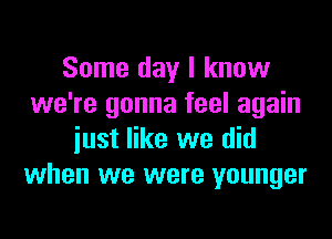 Some day I know
we're gonna feel again
iust like we did
when we were younger