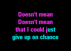 Doesn't mean
Doesn't mean

that I could just
give up on chance