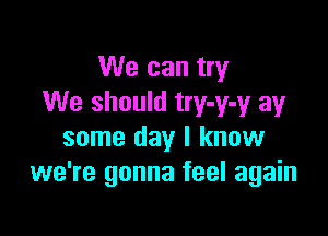 We can try
We should try-y-y ay

some day I know
we're gonna feel again