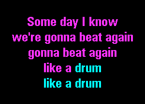 Some day I know
we're gonna heat again

gonna heat again
like a drum
like a drum