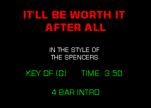 IT'LL BE WORTH IT
AFTER ALL

IN THE STYLE OF
THE SPENCEHS

KEY OF ((3) TIME 3 50

4 BAR INTRO