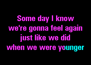 Some day I know
we're gonna feel again
iust like we did
when we were younger