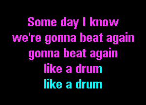 Some day I know
we're gonna heat again

gonna heat again
like a drum
like a drum