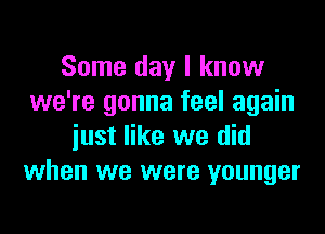 Some day I know
we're gonna feel again
iust like we did
when we were younger