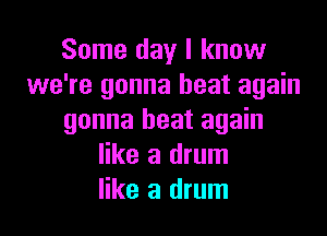 Some day I know
we're gonna heat again

gonna heat again
like a drum
like a drum