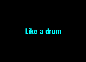 Like a drum