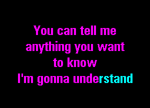 You can tell me
anything you want

to know
I'm gonna understand