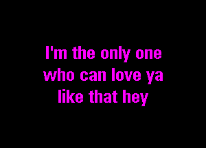 I'm the only one

who can love ya
like that hey