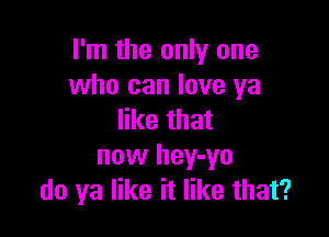 I'm the only one
who can love ya

like that
now hey-yo
do ya like it like that?