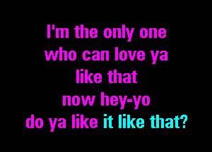 I'm the only one
who can love ya

like that
now hey-yo
do ya like it like that?