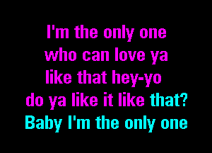 I'm the only one
who can love ya

like that hey-yo
do ya like it like that?
Baby I'm the only one