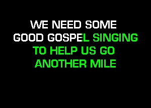 WE NEED SOME
GOOD GOSPEL SINGING
TO HELP US GO
ANOTHER MILE