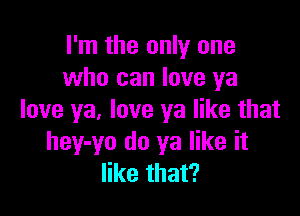 I'm the only one
who can love ya

love ya, love ya like that
hey-yo do ya like it
like that?