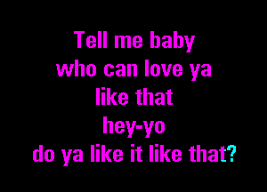 Tell me baby
who can love ya

like that
hey-yo
do ya like it like that?