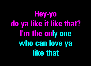 Hey-yo
do ya like it like that?

I'm the only one
who can love ya
like that