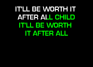 IT'LL BE WORTH IT
AFTER ALL CHILD
IT'LL BE WORTH

IT AFTER ALL

g