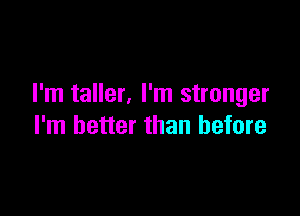 I'm taller, I'm stronger

I'm better than before