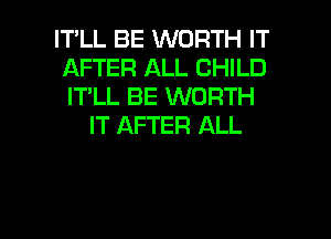 IT'LL BE WORTH IT
AFTER ALL CHILD
IT'LL BE WORTH

IT AFTER ALL

g