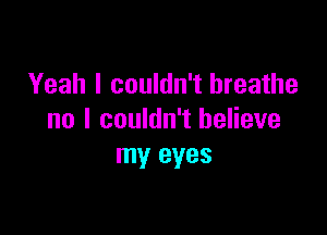 Yeah I couldn't breathe

no I couldn't believe
my eyes