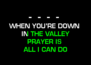 WHEN YOU'RE DOWN

IN THE VALLEY
PRAYER IS
ALL I CAN DO