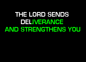 THE LORD SENDS
DELIVERANCE
AND STRENGTHENS YOU