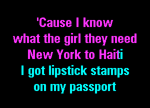 'Cause I know
what the girl they need
New York to Haiti
I got lipstick stamps
on my passport