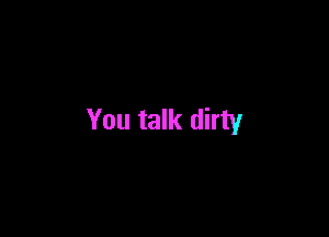 You talk dirty
