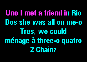 Um I met a friend in Rio
Dos she was all on me-o
Tres, we could

mtmage a three-o quatro
2 Chainz