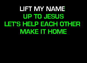 LIFT MY NAME
UP TO JESUS
LET'S HELP EACH OTHER
MAKE IT HOME