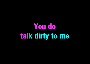 You do

talk dirty to me