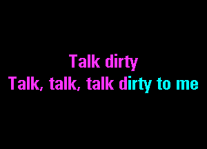 Talk dirty

Talk, talk, talk dirty to me