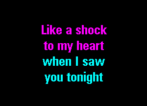 Like a shock
to my heart

when I saw
you tonight