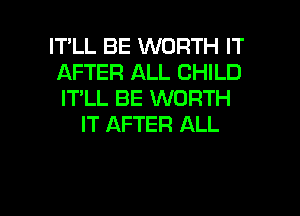 IT'LL BE WORTH IT
AFTER ALL CHILD
IT'LL BE WORTH

IT AFTER ALL

g