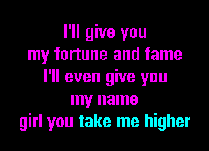 I'll give you
my fortune and fame

I'll even give you
my name
girl you take me higher