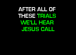 AFTER ALL OF
THESE TRIALS
WE'LL HEAR

JESUS CALL