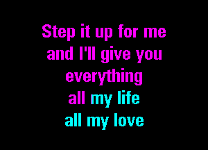 Step it up for me
and I'll give you

everything
all my life
all my love