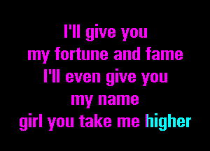 I'll give you
my fortune and fame

I'll even give you
my name
girl you take me higher