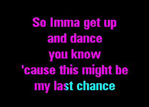 So lmma get up
and dance

you know
'cause this might be
my last chance