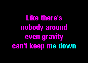 Like there's
nobody around

even gravity
can't keep me down