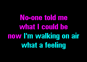 No-one told me
what I could be

now I'm walking on air
what a feeling