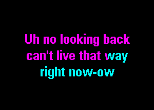 Uh no looking back

can't live that way
right now-ow