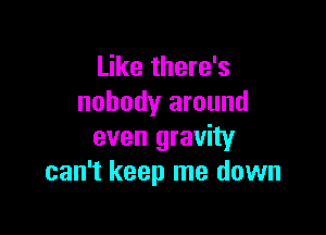 Like there's
nobody around

even gravity
can't keep me down