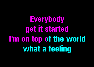 Everybody
get it started

I'm on top of the world
what a feeling