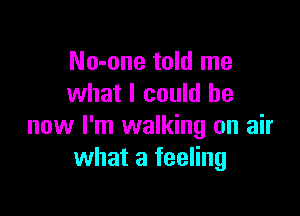 No-one told me
what I could be

now I'm walking on air
what a feeling